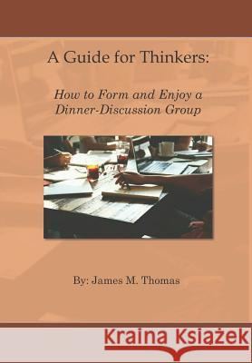 A Guide for Thinkers: : How to Form and Enjoy a Dinner-Discussion Group James M. Thomas 9781717136770 Createspace Independent Publishing Platform