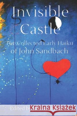 Invisible Castle: The Collected Haiku of John Sandbach John Sandbach 9781717137159 Createspace Independent Publishing Platform