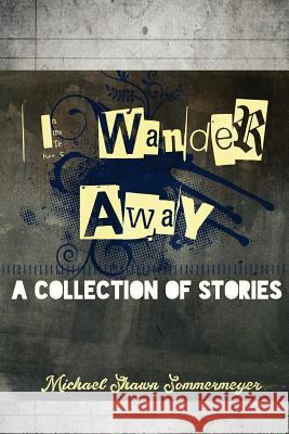 I Wander Away: A Collection of Stories Michael Shawn Sommermeyer 9781717138354 Createspace Independent Publishing Platform