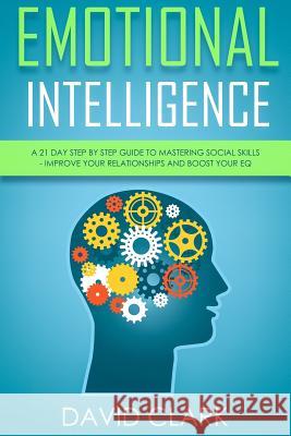 Emotional Intelligence: A 21- Day Step by Step Guide to Mastering Social Skills, Improve Your Relationships, and Boost Your EQ Clark, David 9781717140098