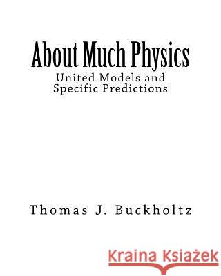 About Much Physics: United Models and Specific Predictions Dr Thomas J. Buckholtz 9781717140685