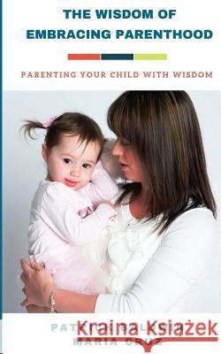 The Wisdom of Embracing Parenthood: Parenting Your Child with Wisdom Patrick Baldwin Maria Cruz A. J. F 9781717145970 Createspace Independent Publishing Platform