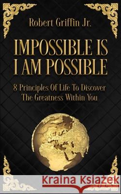 Impossible Is I Am Possible: Eight principles of life to discover the greatness within you. Griffin, Robert, Jr. 9781717167699