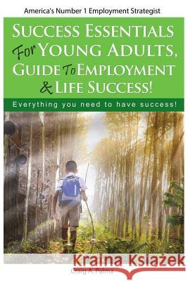 Success Essentials for Young Adults, Guide to Employment & Life success: Everything you need to have success Palma, Craig A. 9781717169211 Createspace Independent Publishing Platform