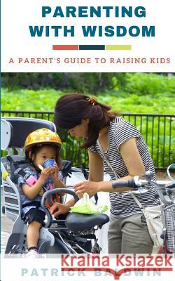 Parenting with Wisdom: A Parent's Guide to Raising Kids Patrick Baldwin A. J. F 9781717170330