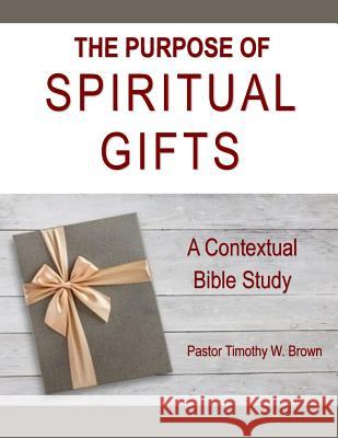 The Purpose of Spiritual Gifts: A Contextual Bible Study Timothy W. Brown 9781717173393