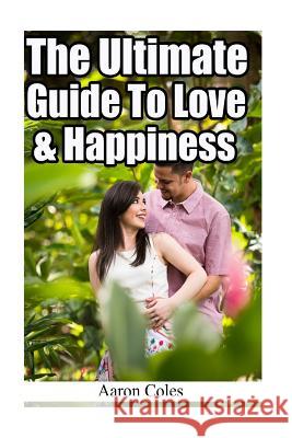 The Ultimate Guide To Love & Happiness Coles, Aaron 9781717176417 Createspace Independent Publishing Platform