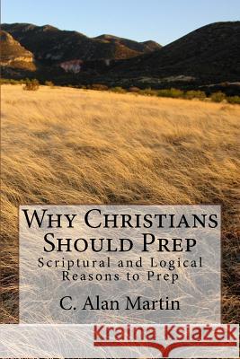 Why Christians Should Prep: Scriptural and Logical Reasons to Prep C. Alan Martin 9781717176684 Createspace Independent Publishing Platform