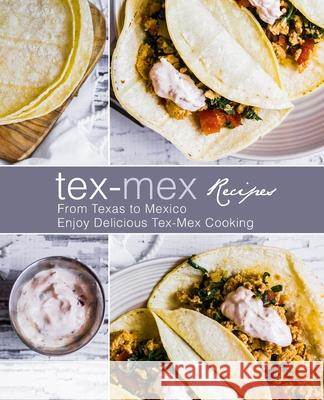 Tex-Mex Recipes: From Texas to Mexico Enjoy Delicious Tex-Mex Cooking Booksumo Press 9781717181510 Createspace Independent Publishing Platform