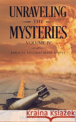 Unraveling the Mysteries Volume IV: Biblical Enigmas Made Simple Mark L. Sundy 9781717183354 Createspace Independent Publishing Platform