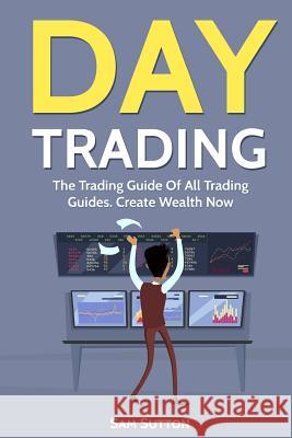 Day Trading: The Trading Guide Of All Trading Guides. Create Wealth Now Sutton, Sam 9781717195517 Createspace Independent Publishing Platform