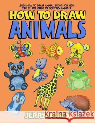 How to Draw Animals: Learn How to Draw Animal Books for Kids, Step by Step Guide to Drawing Animals Jerry Jones 9781717198815 Createspace Independent Publishing Platform