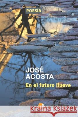 En el futuro llueve: Accésit Premio Internacional de Poesía Casa de Teatro, 2000 Acosta, José 9781717203526