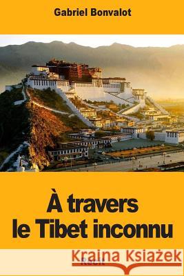 A travers le Tibet inconnu Gabriel Bonvalot 9781717205964 Createspace Independent Publishing Platform