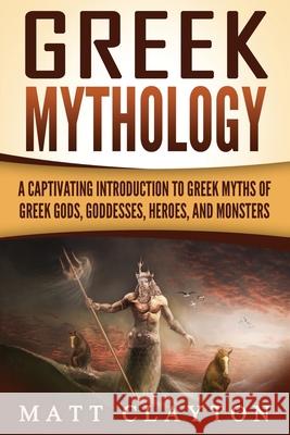 Greek Mythology: A Captivating Introduction to Greek Myths of Greek Gods, Goddesses, Heroes, and Monsters Matt Clayton 9781717207586 Createspace Independent Publishing Platform