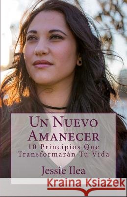 Un Nuevo Amanecer: 10 Principios Que Transformaran Tu Vida Jessie Ilea 9781717209917