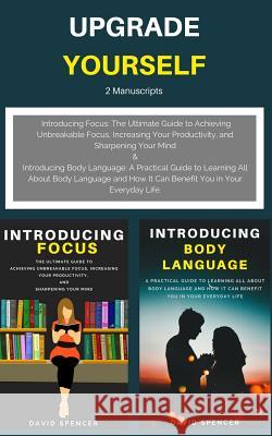 Upgrade Yourself: 2 Manuscripts: Introducing Focus & Introducing Body Language David Spencer 9781717211743