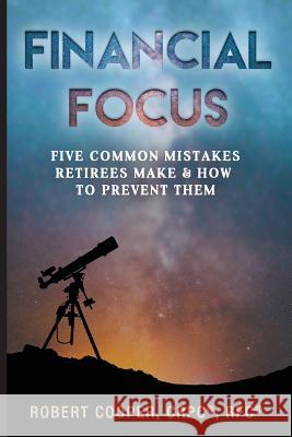 Financial Focus: Five Common Mistakes Retirees Make and How to Prevent Them Robert D. Cooper 9781717216304 Createspace Independent Publishing Platform
