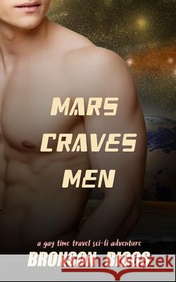 Mars Craves Men: A Gay Time Travel Sci-Fi Adventure Bronson Biggs 9781717218407