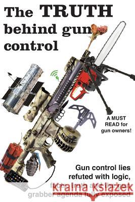 The truth behind gun control: A logical and rational look at the gun control movement in the US Baker, Ben 9781717220110 Createspace Independent Publishing Platform