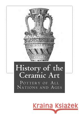 History of the Ceramic Art: Pottery of All Nations and Ages Albert Jaquemart Mrs Bury Palliser Miss Georgia Goodblood 9781717226693 Createspace Independent Publishing Platform
