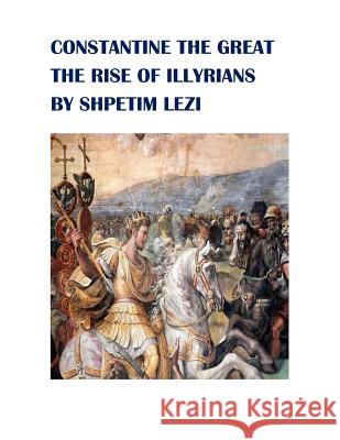Constantine the Great: The Rise of Illyrians Shpetim Lezi 9781717232953 Createspace Independent Publishing Platform