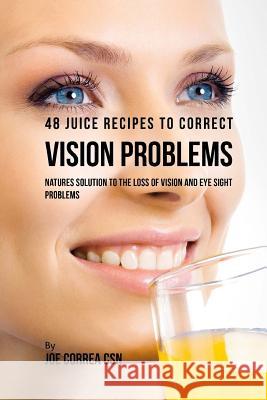 48 Juice Recipes to Correct Vision Problems: Natures Solution to the Loss of Vision and Eye Sight Problems Joe Corre 9781717235510 Createspace Independent Publishing Platform