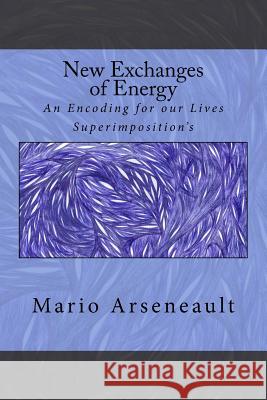 New Exchanges of Energy: An Encoding for our Lives Superimposition's Arseneault, Mario R. 9781717245045 Createspace Independent Publishing Platform