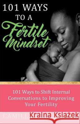 101 Ways to a Fertile Mindset: 101 Ways to Shift Internal Conversations to Improve Your Fertility Camille Hazlewood 9781717245526