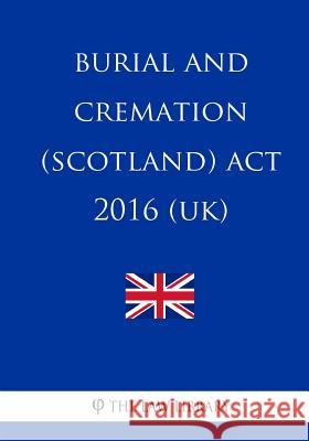 Burial and Cremation (Scotland) Act 2016 (UK) The Law Library 9781717245618 Createspace Independent Publishing Platform