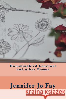 Hummingbird Longings and other Poems Fay, Jennifer Jo 9781717251404 Createspace Independent Publishing Platform