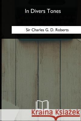 In Divers Tones Sir Charles G. D. Roberts 9781717256850 Createspace Independent Publishing Platform