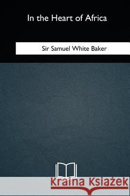 In the Heart of Africa Sir Samuel White Baker 9781717256928 Createspace Independent Publishing Platform