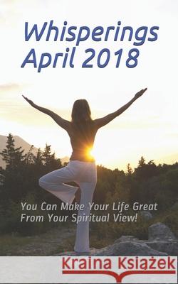 Whisperings April 2018: You Can Make Your Life Great From Your Spiritual View! Pyle, Richard Dean 9781717260185 Createspace Independent Publishing Platform