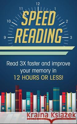 Speed Reading: Read 3X Faster And Improve Your Memory in 12 Hours or Less! Castle, Ralph 9781717265302 Createspace Independent Publishing Platform