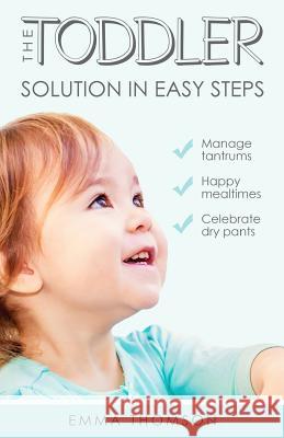 The Toddler Solution In Easy Steps: Manage tantrums. Happy mealtimes. Celebrate dry pants. Thomson, Emma 9781717265555 Createspace Independent Publishing Platform