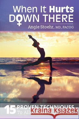 When It Hurts Down There: 15 Proven Techniques to Alleviate Pelvic Pain Dr Angie Stoeh Justin Oefelein Shelley Kleystuber 9781717269126 Createspace Independent Publishing Platform