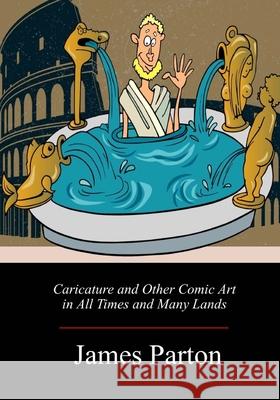 Caricature and Other Comic Art in All Times and Many Lands James Parton 9781717271402
