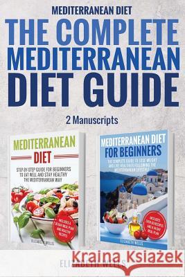 Mediterranean Diet: The Complete Mediterranean Diet Guide - 2 Manuscripts: Mediterranean Diet, Mediterranean Diet For Beginners Wells, Elizabeth 9781717273604 Createspace Independent Publishing Platform