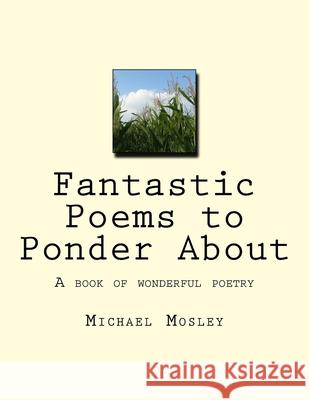 Fantastic Poems to Ponder About: A book of wonderful poetry Michael Wendell Mosley 9781717275950 Createspace Independent Publishing Platform