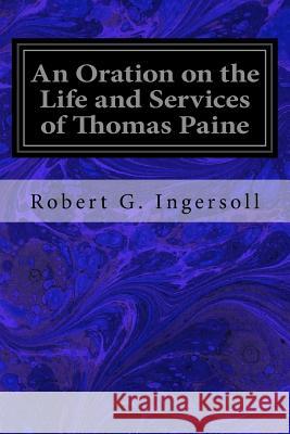 An Oration on the Life and Services of Thomas Paine Robert G. Ingersoll 9781717276520