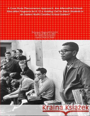 A Case Study Phenomenon Approach: Are Alternative Schools Education Programs for K-12 a Holding Cell for Black Students in an Eastern North Carolina S Ph. D. Ed D. Dr Jacques Don Thigpen Ed D. Dr Alisha Johnson Jr. Iiidba Dr Edward Keith 9781717293091