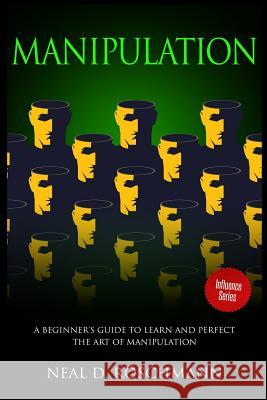 Manipulation: A Beginner's Guide to Learn and Perfect the Art of Manipulation Neal D. Roschmann 9781717300164 Createspace Independent Publishing Platform