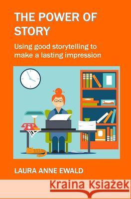 The Power of Story: Using Good Storytelling to Make a Lasting Impression Laura Anne Ewald 9781717314772 Createspace Independent Publishing Platform