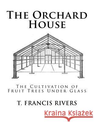 The Orchard House: The Cultivation of Fruit Trees Under Glass T. Francis Rivers Roger Chambers 9781717317469 Createspace Independent Publishing Platform