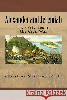 Alexander and Jeremiah: : Two Privates in the Civil War Maitland Ph. D., Christine E. 9781717319449