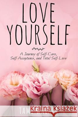 Love Yourself: A Journey of Self-Care, Self-Acceptance, and Total Self-Love Tami Walker 9781717321954