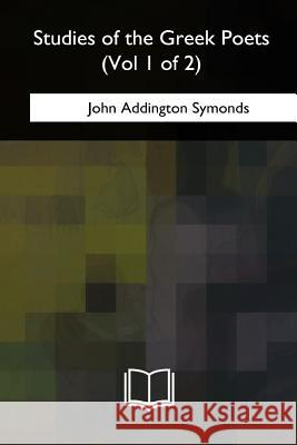 Studies of the Greek Poets: Volume 1 John Addington Symonds 9781717323828 Createspace Independent Publishing Platform