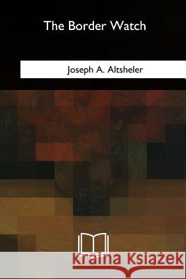 The Border Watch Joseph a. Altsheler 9781717325662 Createspace Independent Publishing Platform