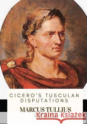 Cicero's Tusculan Disputations Marcus Tullius Cicero Charles Duke Yonge 9781717332684 Createspace Independent Publishing Platform